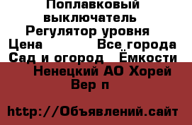 Поплавковый выключатель. Регулятор уровня › Цена ­ 1 300 - Все города Сад и огород » Ёмкости   . Ненецкий АО,Хорей-Вер п.